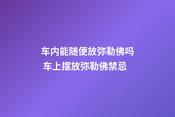 车内能随便放弥勒佛吗 车上摆放弥勒佛禁忌